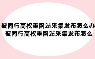 被同行高权重网站采集发布怎么办 被同行高权重网站采集发布怎么办